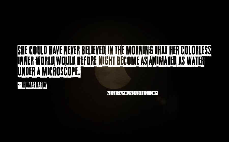 Thomas Hardy Quotes: She could have never believed in the morning that her colorless inner world would before night become as animated as water under a microscope.