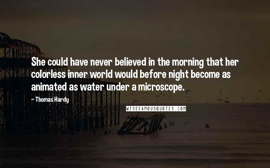 Thomas Hardy Quotes: She could have never believed in the morning that her colorless inner world would before night become as animated as water under a microscope.