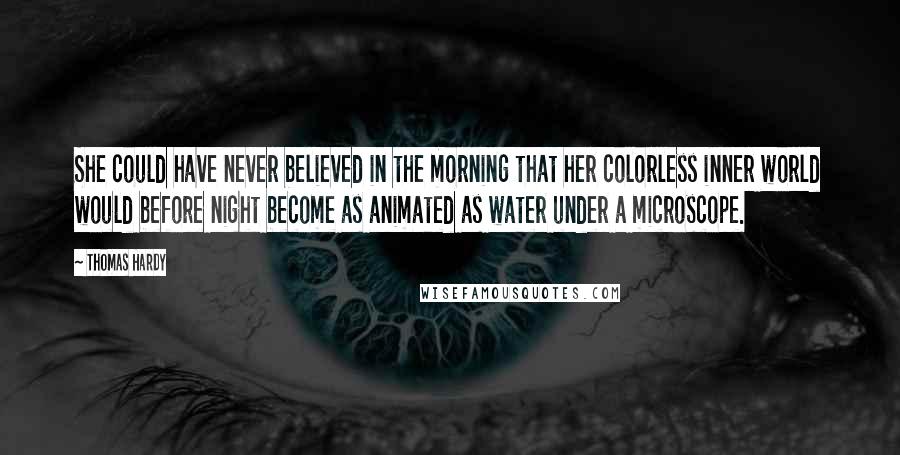 Thomas Hardy Quotes: She could have never believed in the morning that her colorless inner world would before night become as animated as water under a microscope.