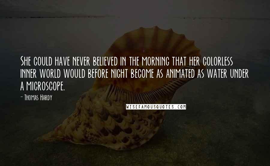 Thomas Hardy Quotes: She could have never believed in the morning that her colorless inner world would before night become as animated as water under a microscope.