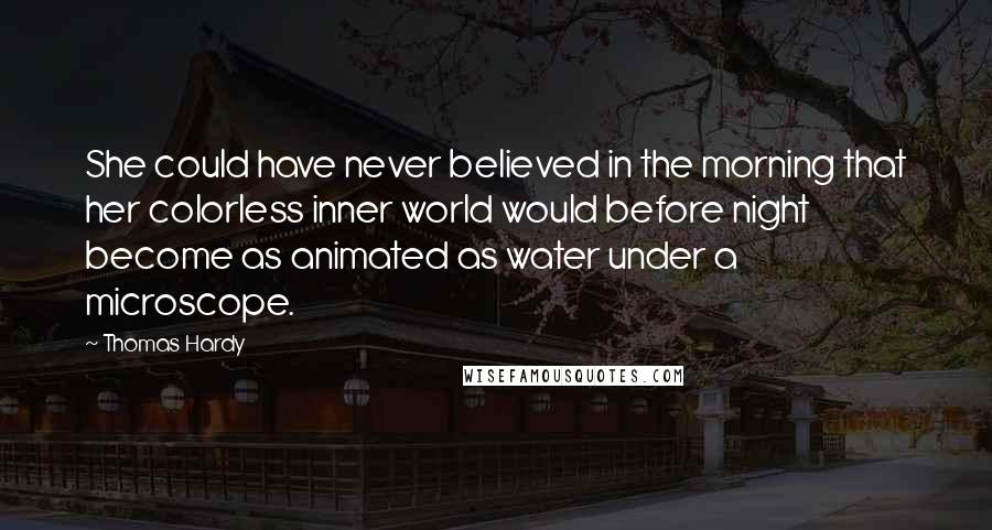 Thomas Hardy Quotes: She could have never believed in the morning that her colorless inner world would before night become as animated as water under a microscope.