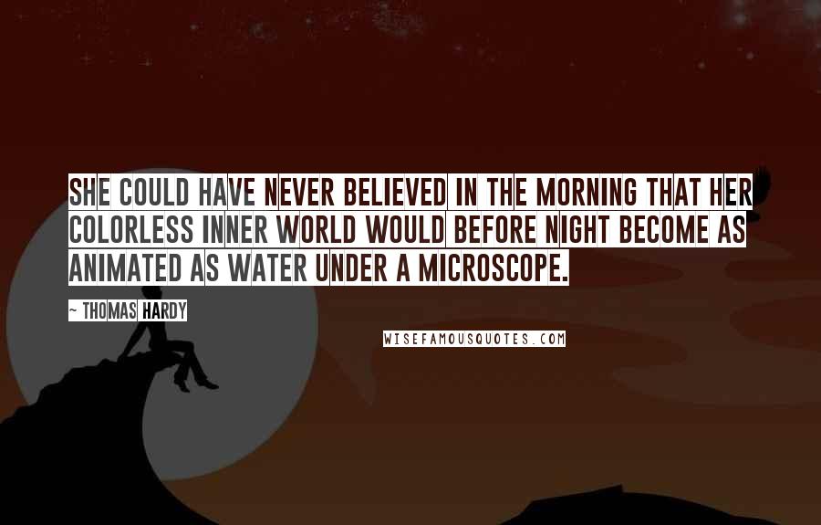 Thomas Hardy Quotes: She could have never believed in the morning that her colorless inner world would before night become as animated as water under a microscope.