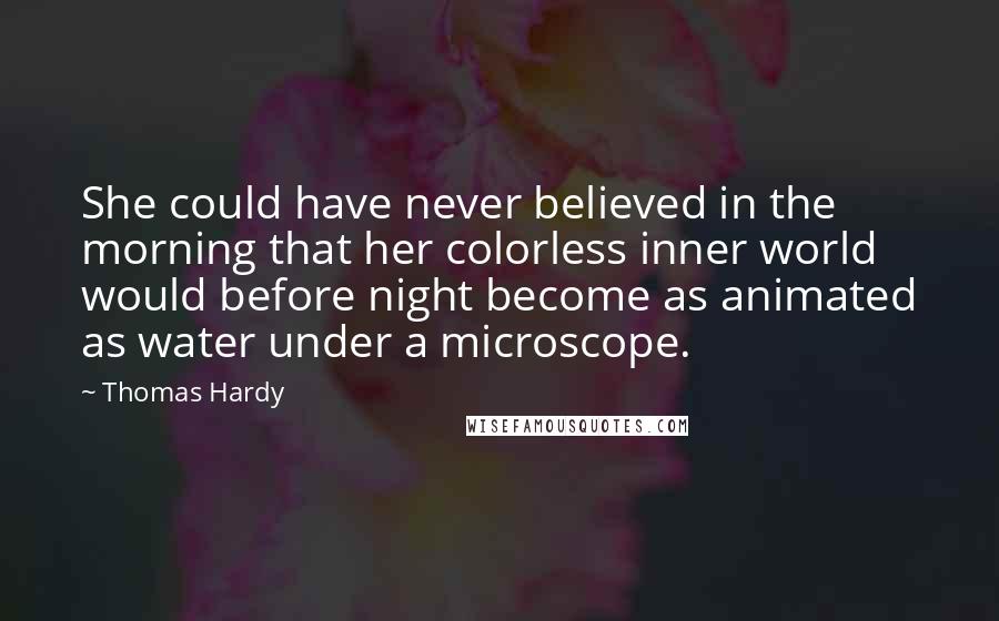 Thomas Hardy Quotes: She could have never believed in the morning that her colorless inner world would before night become as animated as water under a microscope.