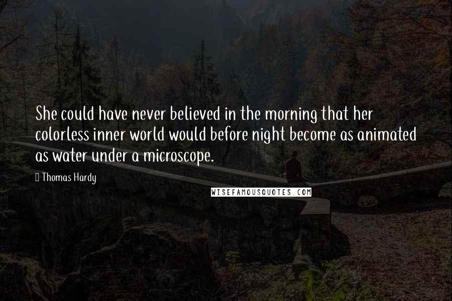 Thomas Hardy Quotes: She could have never believed in the morning that her colorless inner world would before night become as animated as water under a microscope.