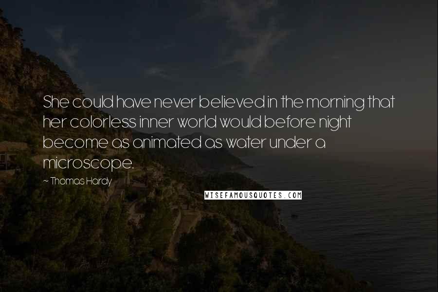 Thomas Hardy Quotes: She could have never believed in the morning that her colorless inner world would before night become as animated as water under a microscope.