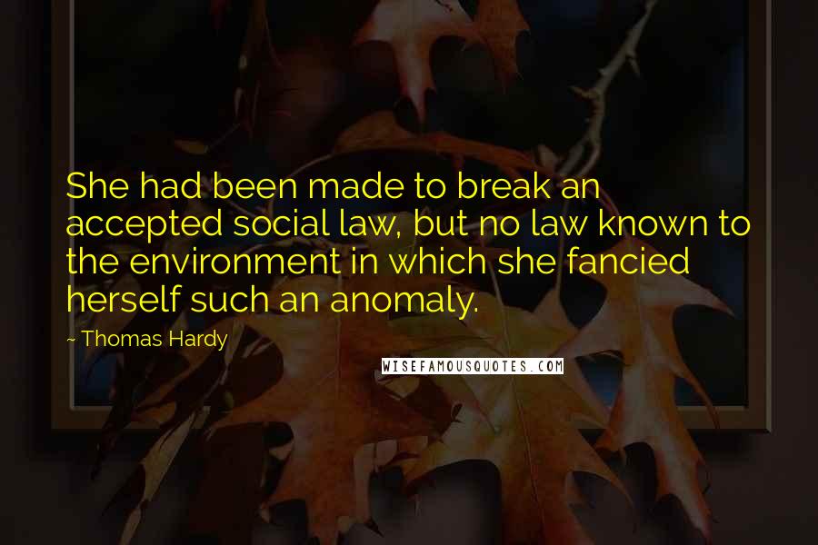Thomas Hardy Quotes: She had been made to break an accepted social law, but no law known to the environment in which she fancied herself such an anomaly.