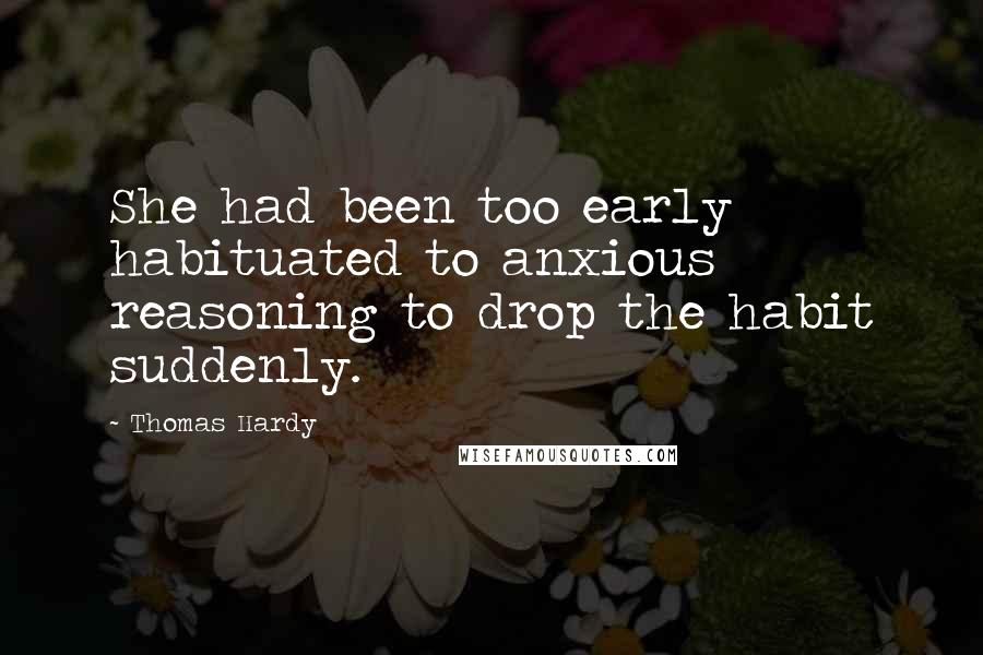 Thomas Hardy Quotes: She had been too early habituated to anxious reasoning to drop the habit suddenly.