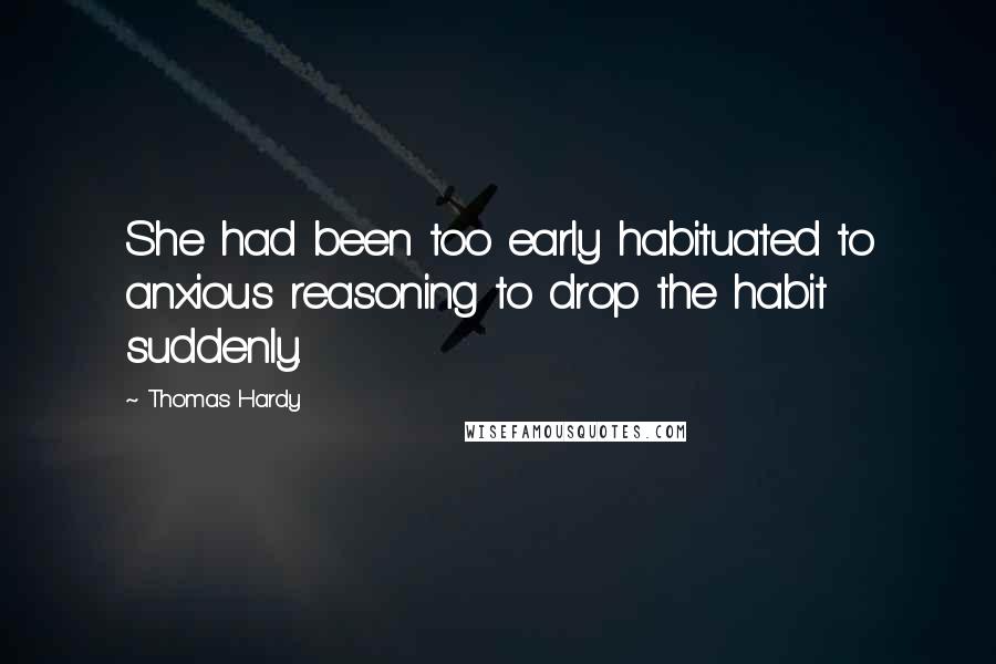 Thomas Hardy Quotes: She had been too early habituated to anxious reasoning to drop the habit suddenly.
