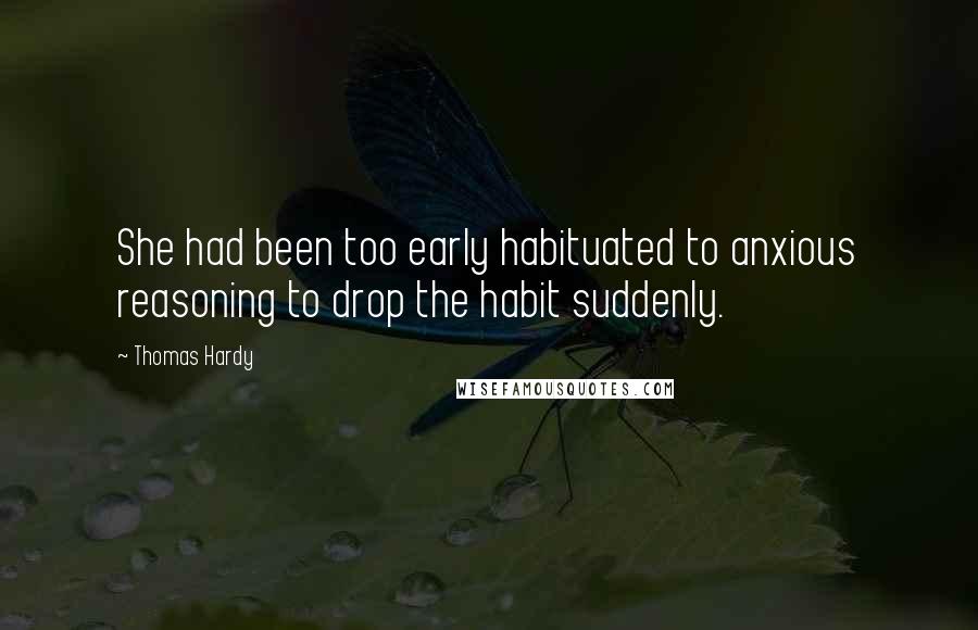 Thomas Hardy Quotes: She had been too early habituated to anxious reasoning to drop the habit suddenly.