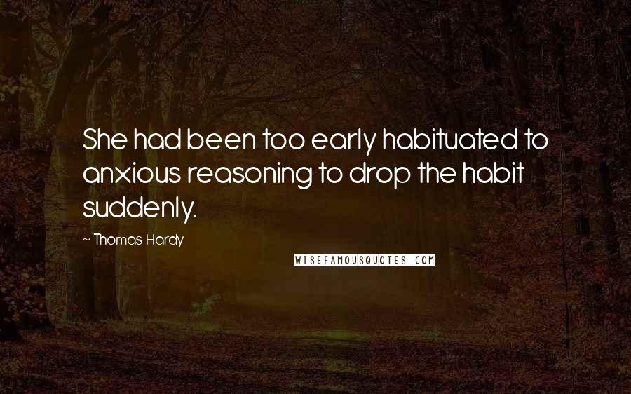 Thomas Hardy Quotes: She had been too early habituated to anxious reasoning to drop the habit suddenly.