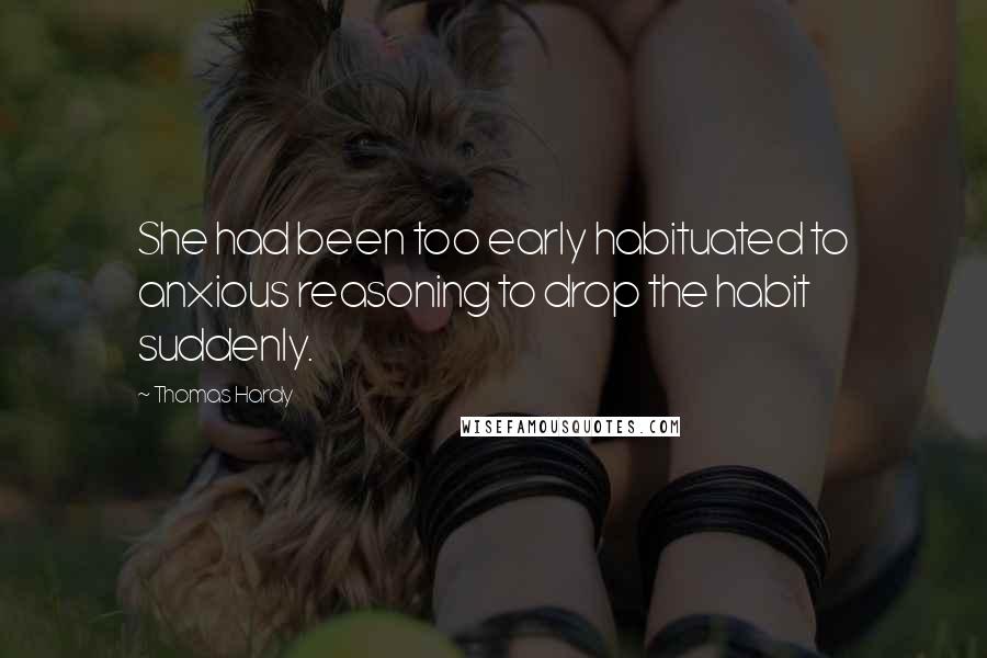 Thomas Hardy Quotes: She had been too early habituated to anxious reasoning to drop the habit suddenly.