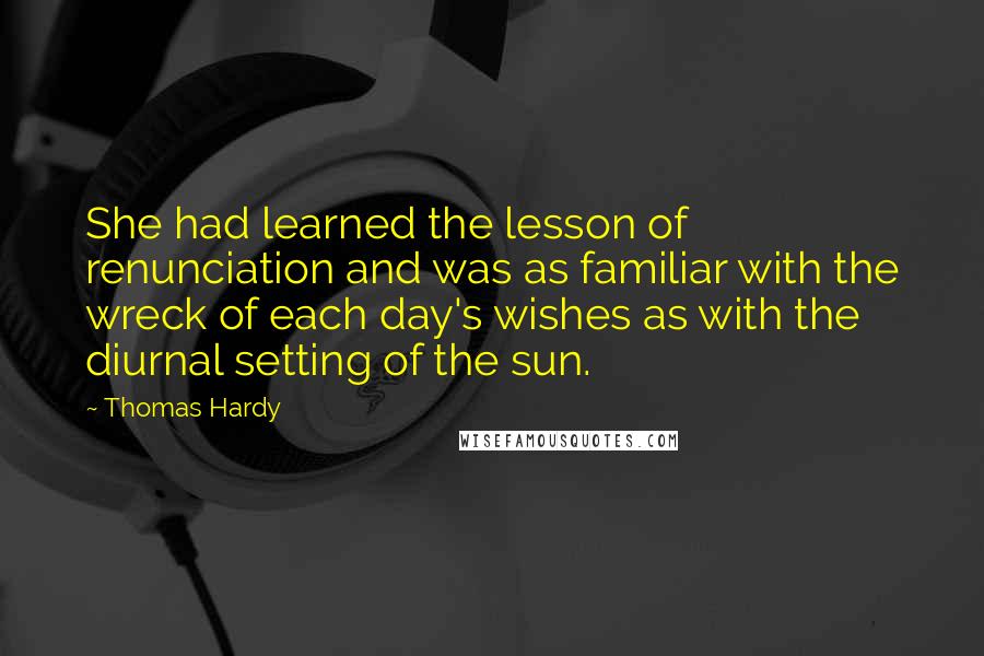 Thomas Hardy Quotes: She had learned the lesson of renunciation and was as familiar with the wreck of each day's wishes as with the diurnal setting of the sun.