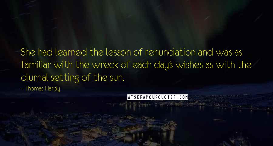 Thomas Hardy Quotes: She had learned the lesson of renunciation and was as familiar with the wreck of each day's wishes as with the diurnal setting of the sun.