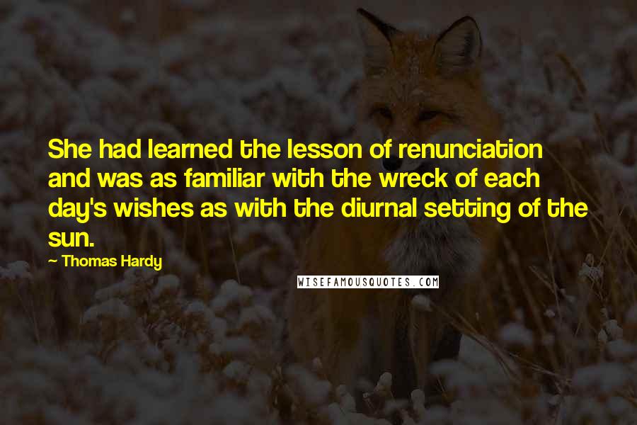 Thomas Hardy Quotes: She had learned the lesson of renunciation and was as familiar with the wreck of each day's wishes as with the diurnal setting of the sun.