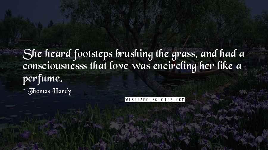 Thomas Hardy Quotes: She heard footsteps brushing the grass, and had a consciousnesss that love was encircling her like a perfume.