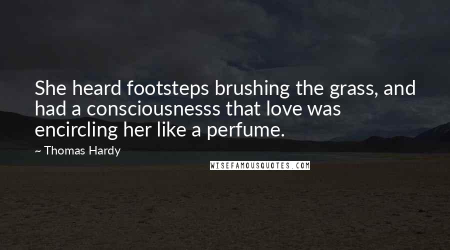Thomas Hardy Quotes: She heard footsteps brushing the grass, and had a consciousnesss that love was encircling her like a perfume.
