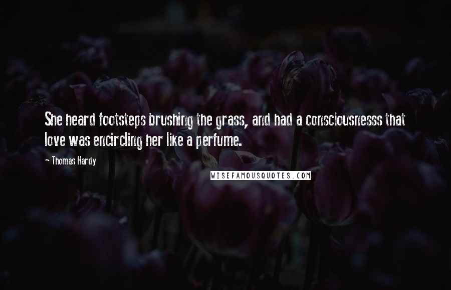 Thomas Hardy Quotes: She heard footsteps brushing the grass, and had a consciousnesss that love was encircling her like a perfume.