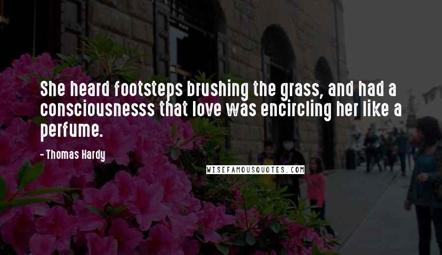 Thomas Hardy Quotes: She heard footsteps brushing the grass, and had a consciousnesss that love was encircling her like a perfume.
