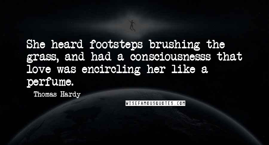 Thomas Hardy Quotes: She heard footsteps brushing the grass, and had a consciousnesss that love was encircling her like a perfume.