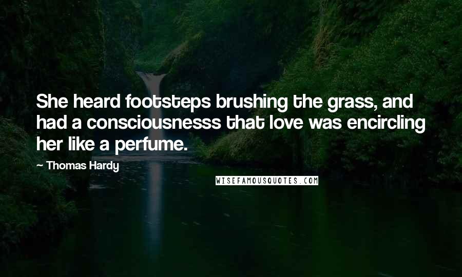 Thomas Hardy Quotes: She heard footsteps brushing the grass, and had a consciousnesss that love was encircling her like a perfume.