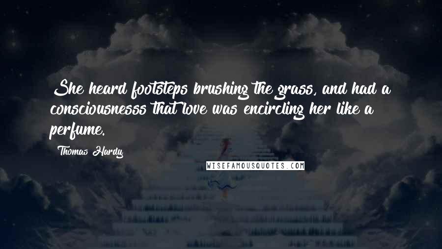 Thomas Hardy Quotes: She heard footsteps brushing the grass, and had a consciousnesss that love was encircling her like a perfume.