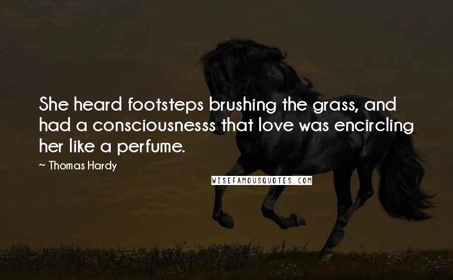 Thomas Hardy Quotes: She heard footsteps brushing the grass, and had a consciousnesss that love was encircling her like a perfume.