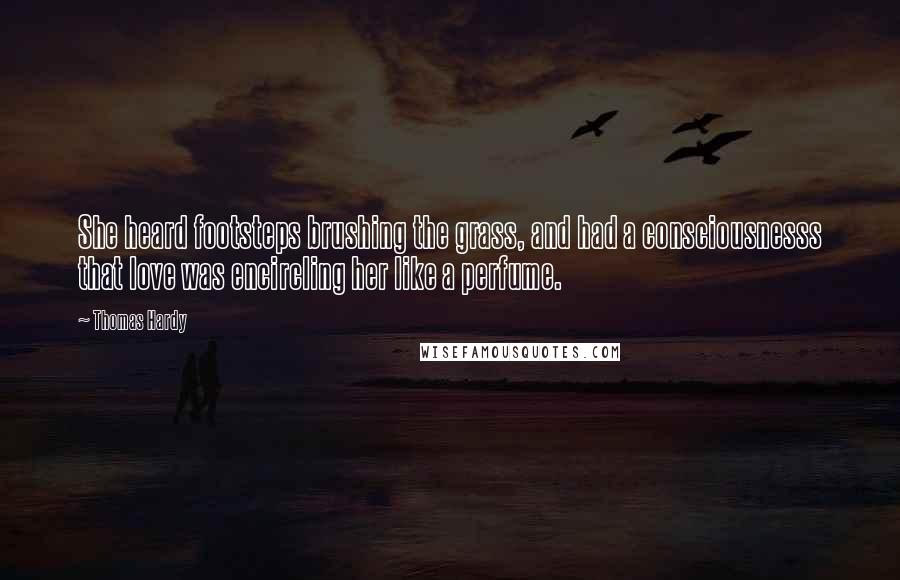 Thomas Hardy Quotes: She heard footsteps brushing the grass, and had a consciousnesss that love was encircling her like a perfume.