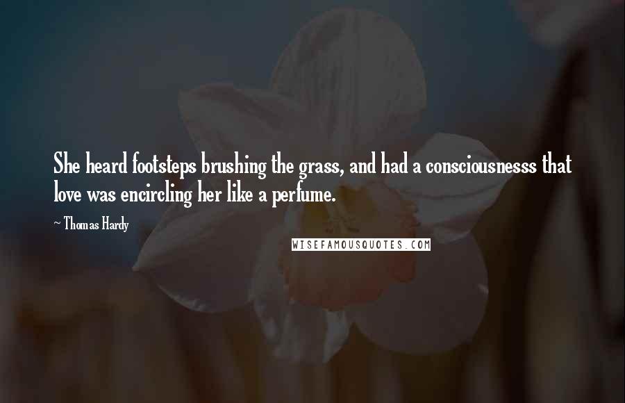 Thomas Hardy Quotes: She heard footsteps brushing the grass, and had a consciousnesss that love was encircling her like a perfume.