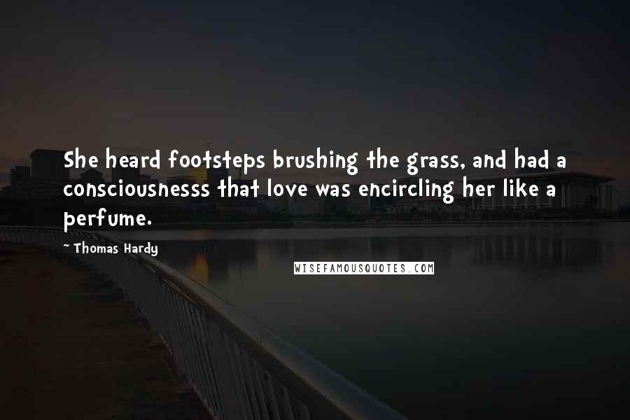 Thomas Hardy Quotes: She heard footsteps brushing the grass, and had a consciousnesss that love was encircling her like a perfume.