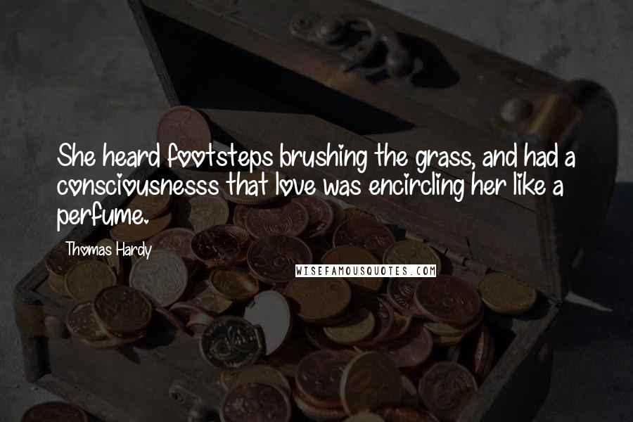 Thomas Hardy Quotes: She heard footsteps brushing the grass, and had a consciousnesss that love was encircling her like a perfume.