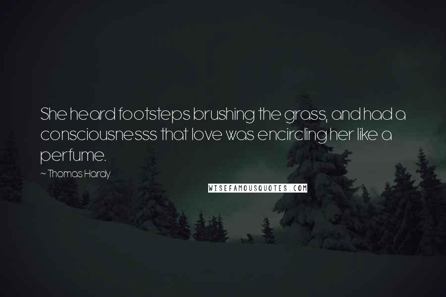 Thomas Hardy Quotes: She heard footsteps brushing the grass, and had a consciousnesss that love was encircling her like a perfume.