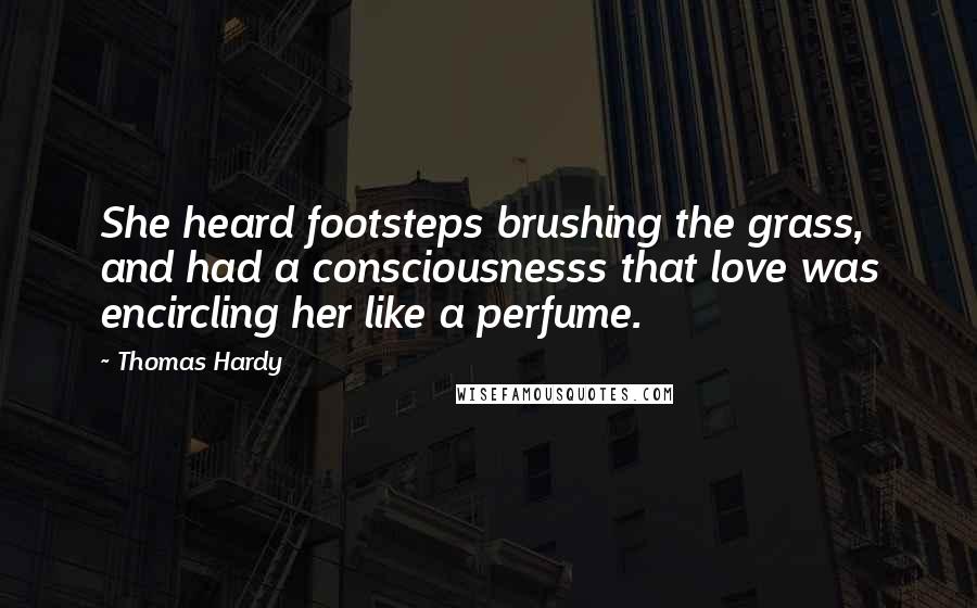 Thomas Hardy Quotes: She heard footsteps brushing the grass, and had a consciousnesss that love was encircling her like a perfume.