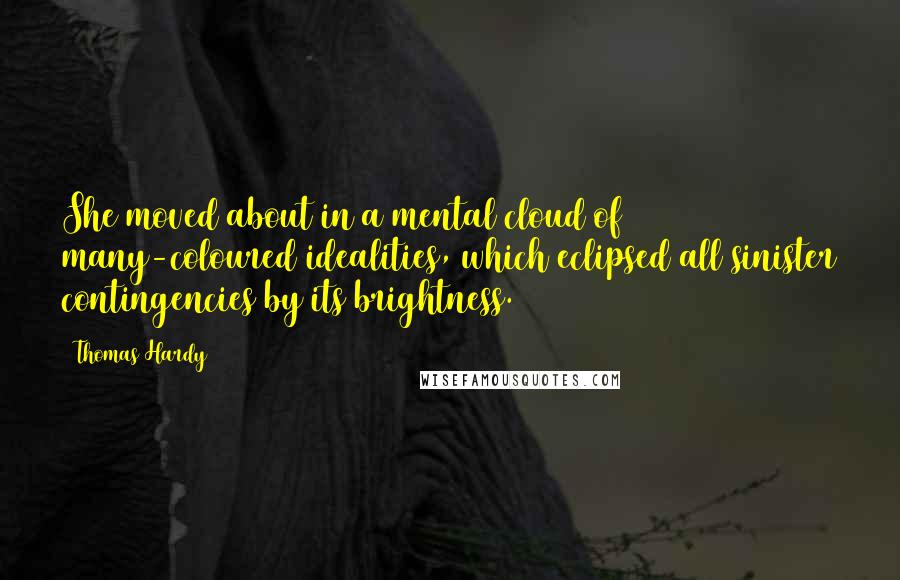 Thomas Hardy Quotes: She moved about in a mental cloud of many-coloured idealities, which eclipsed all sinister contingencies by its brightness.