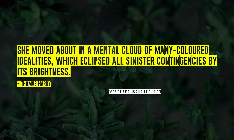 Thomas Hardy Quotes: She moved about in a mental cloud of many-coloured idealities, which eclipsed all sinister contingencies by its brightness.