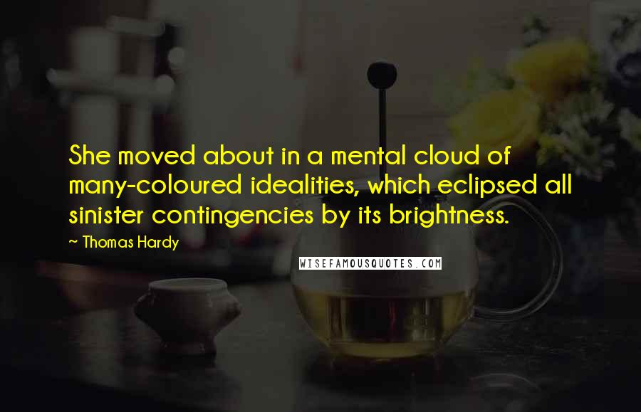 Thomas Hardy Quotes: She moved about in a mental cloud of many-coloured idealities, which eclipsed all sinister contingencies by its brightness.