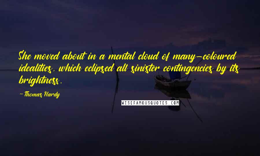 Thomas Hardy Quotes: She moved about in a mental cloud of many-coloured idealities, which eclipsed all sinister contingencies by its brightness.