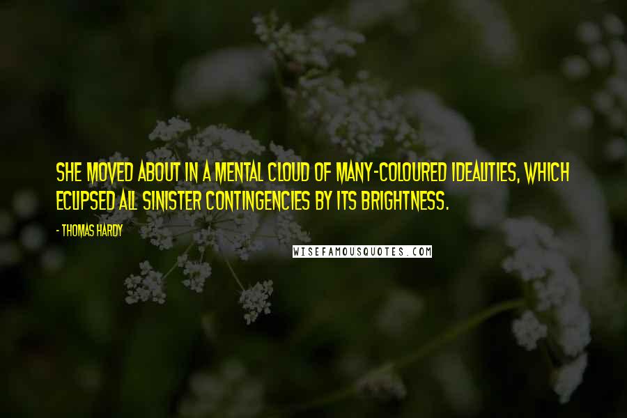 Thomas Hardy Quotes: She moved about in a mental cloud of many-coloured idealities, which eclipsed all sinister contingencies by its brightness.