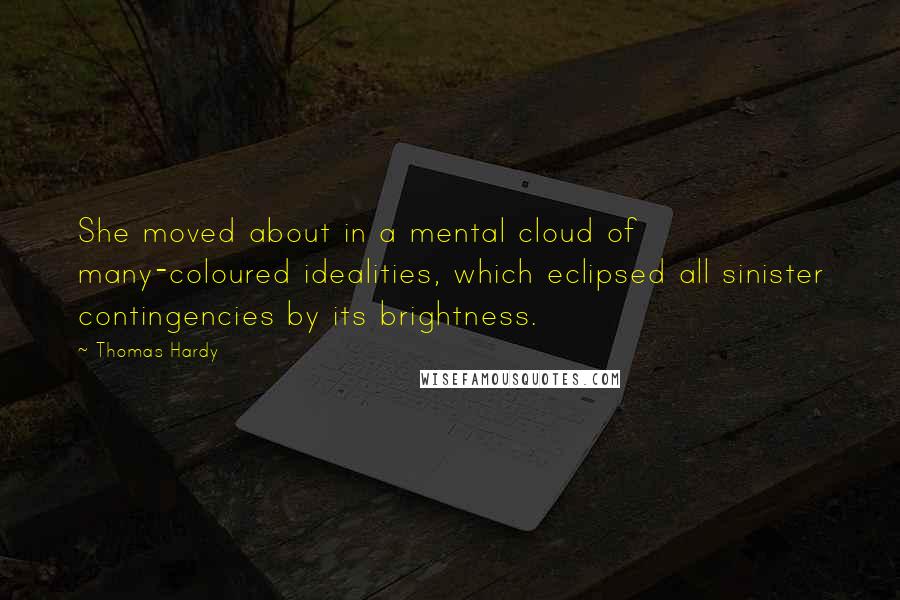 Thomas Hardy Quotes: She moved about in a mental cloud of many-coloured idealities, which eclipsed all sinister contingencies by its brightness.