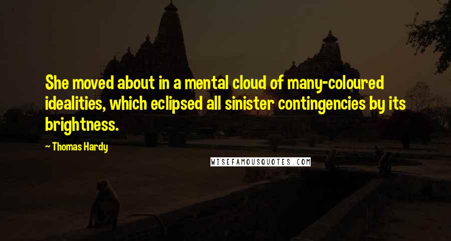 Thomas Hardy Quotes: She moved about in a mental cloud of many-coloured idealities, which eclipsed all sinister contingencies by its brightness.