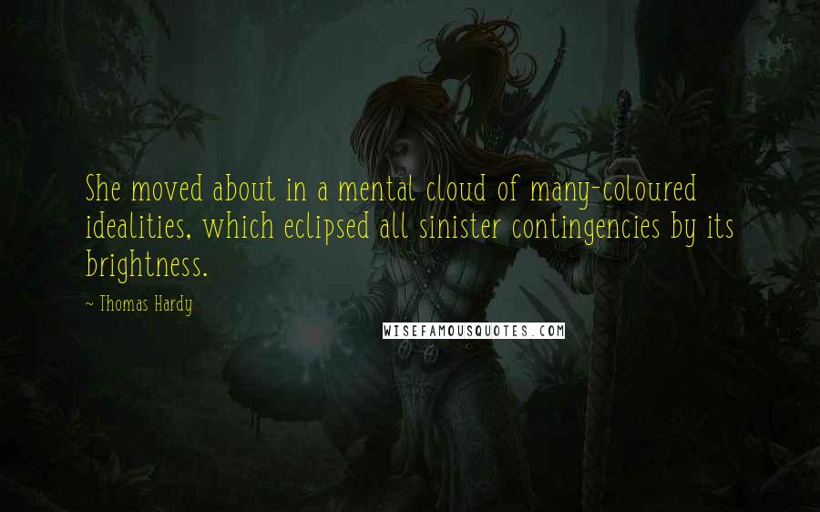 Thomas Hardy Quotes: She moved about in a mental cloud of many-coloured idealities, which eclipsed all sinister contingencies by its brightness.