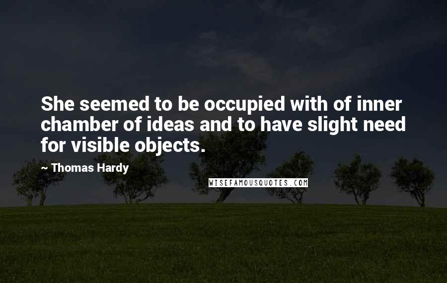 Thomas Hardy Quotes: She seemed to be occupied with of inner chamber of ideas and to have slight need for visible objects.