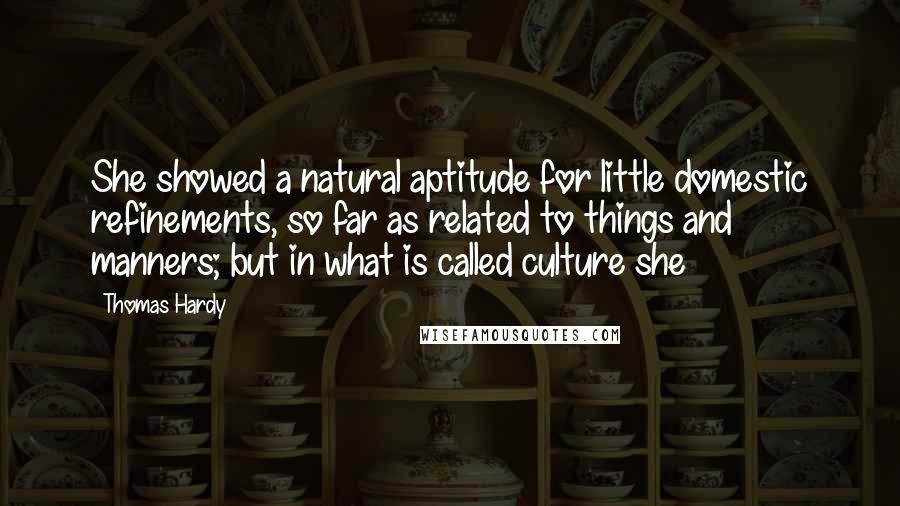 Thomas Hardy Quotes: She showed a natural aptitude for little domestic refinements, so far as related to things and manners; but in what is called culture she