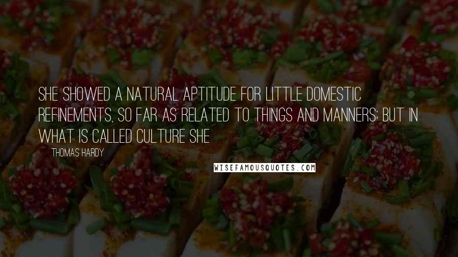 Thomas Hardy Quotes: She showed a natural aptitude for little domestic refinements, so far as related to things and manners; but in what is called culture she