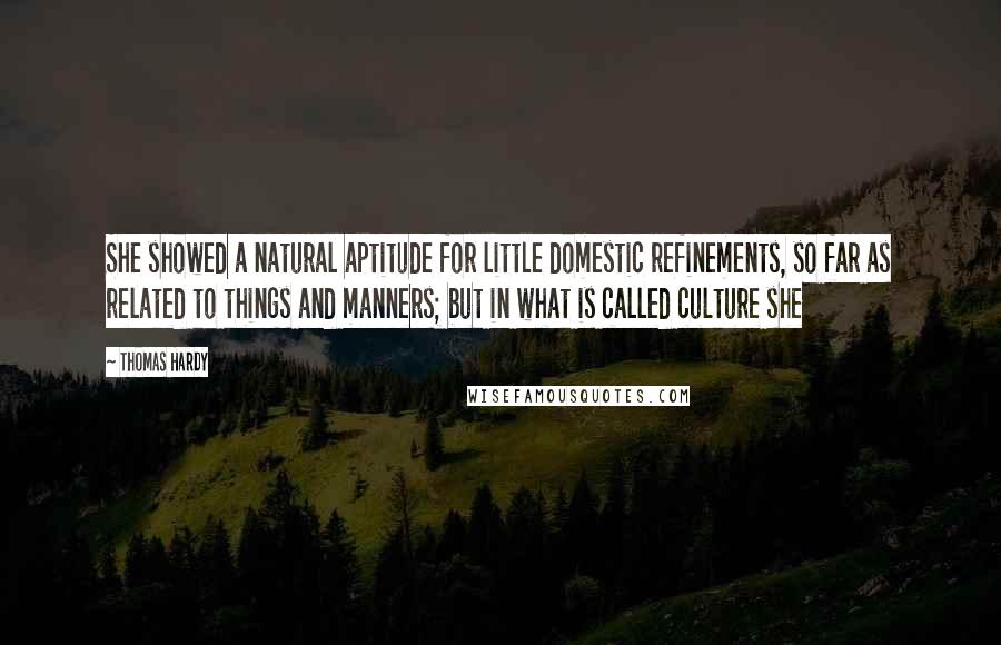 Thomas Hardy Quotes: She showed a natural aptitude for little domestic refinements, so far as related to things and manners; but in what is called culture she