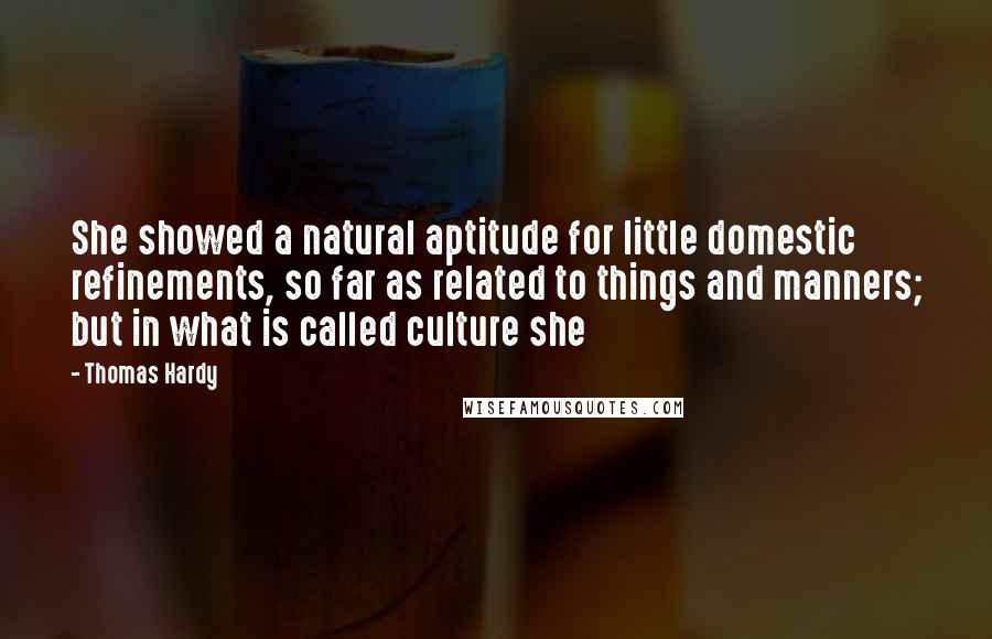 Thomas Hardy Quotes: She showed a natural aptitude for little domestic refinements, so far as related to things and manners; but in what is called culture she