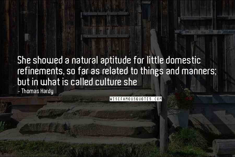 Thomas Hardy Quotes: She showed a natural aptitude for little domestic refinements, so far as related to things and manners; but in what is called culture she