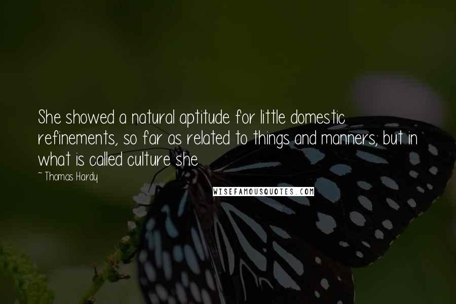 Thomas Hardy Quotes: She showed a natural aptitude for little domestic refinements, so far as related to things and manners; but in what is called culture she