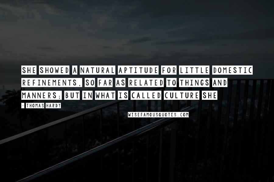 Thomas Hardy Quotes: She showed a natural aptitude for little domestic refinements, so far as related to things and manners; but in what is called culture she