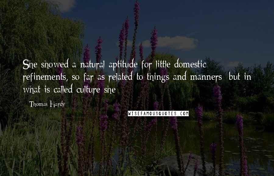 Thomas Hardy Quotes: She showed a natural aptitude for little domestic refinements, so far as related to things and manners; but in what is called culture she