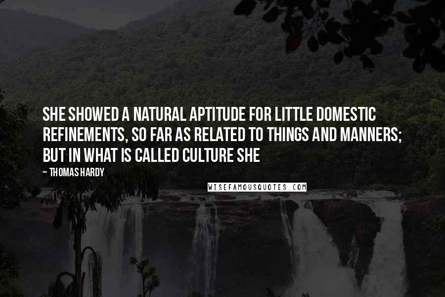 Thomas Hardy Quotes: She showed a natural aptitude for little domestic refinements, so far as related to things and manners; but in what is called culture she